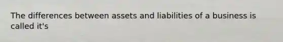 The differences between assets and liabilities of a business is called it's