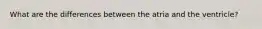 What are the differences between the atria and the ventricle?