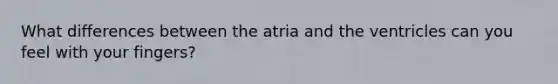 What differences between the atria and the ventricles can you feel with your fingers?