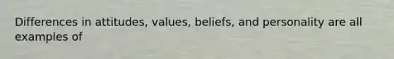 Differences in attitudes, values, beliefs, and personality are all examples of