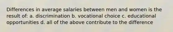 Differences in average salaries between men and women is the result of:​ a. discrimination b. vocational choice c. educational opportunities d. all of the above contribute to the difference