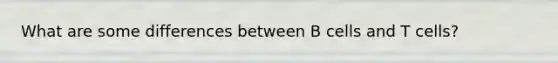 What are some differences between B cells and T cells?