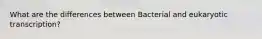 What are the differences between Bacterial and eukaryotic transcription?