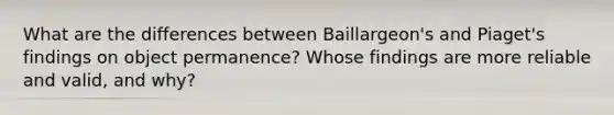 What are the differences between Baillargeon's and Piaget's findings on object permanence? Whose findings are more reliable and valid, and why?