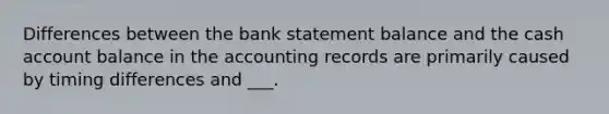 Differences between the bank statement balance and the cash account balance in the accounting records are primarily caused by timing differences and ___.