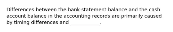 Differences between the bank statement balance and the cash account balance in the accounting records are primarily caused by timing differences and ____________.