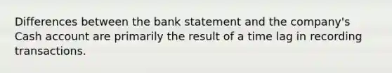 Differences between the bank statement and the company's Cash account are primarily the result of a time lag in recording transactions.