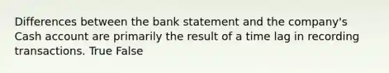 Differences between the bank statement and the​ company's Cash account are primarily the result of a time lag in recording transactions. True False