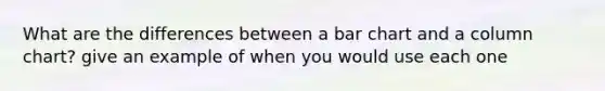 What are the differences between a <a href='https://www.questionai.com/knowledge/kdDMLVsZUp-bar-chart' class='anchor-knowledge'>bar chart</a> and a column chart? give an example of when you would use each one