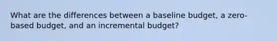 What are the differences between a baseline budget, a zero-based budget, and an incremental budget?