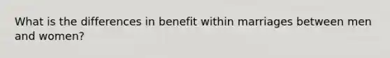 What is the differences in benefit within marriages between men and women?