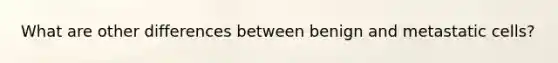 What are other differences between benign and metastatic cells?