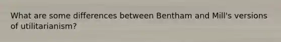 What are some differences between Bentham and Mill's versions of utilitarianism?