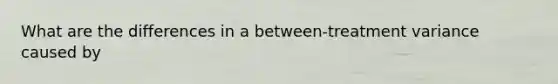 What are the differences in a between-treatment variance caused by