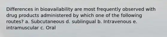 Differences in bioavailability are most frequently observed with drug products administered by which one of the following routes? a. Subcutaneous d. sublingual b. Intravenous e. intramuscular c. Oral