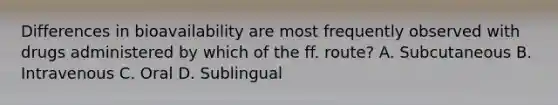 Differences in bioavailability are most frequently observed with drugs administered by which of the ff. route? A. Subcutaneous B. Intravenous C. Oral D. Sublingual