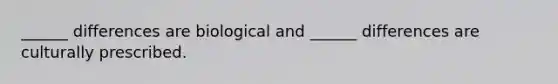 ______ differences are biological and ______ differences are culturally prescribed.