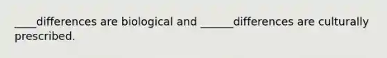 ____differences are biological and ______differences are culturally prescribed.