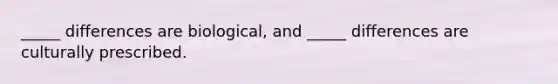 _____ differences are biological, and _____ differences are culturally prescribed.