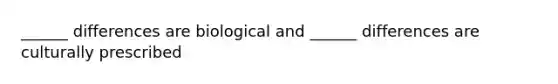 ______ differences are biological and ______ differences are culturally prescribed