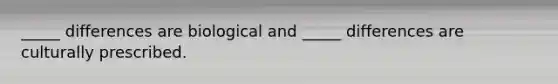 _____ differences are biological and _____ differences are culturally prescribed.