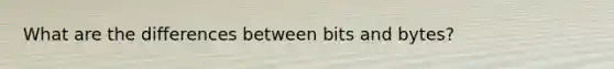 What are the differences between bits and bytes?