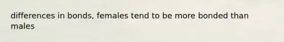 differences in bonds, females tend to be more bonded than males