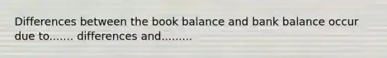 Differences between the book balance and bank balance occur due to....... differences and.........