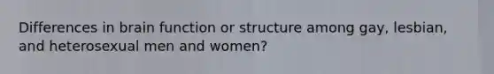 Differences in brain function or structure among gay, lesbian, and heterosexual men and women?