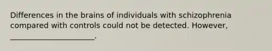 Differences in the brains of individuals with schizophrenia compared with controls could not be detected. However, ______________________.