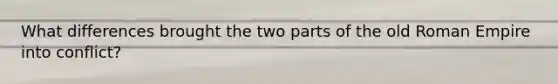 What differences brought the two parts of the old Roman Empire into conflict?