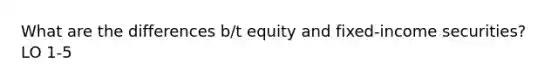 What are the differences b/t equity and fixed-income securities? LO 1-5