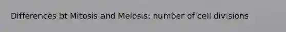 Differences bt Mitosis and Meiosis: number of cell divisions