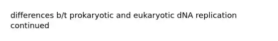 differences b/t prokaryotic and eukaryotic <a href='https://www.questionai.com/knowledge/kofV2VQU2J-dna-replication' class='anchor-knowledge'>dna replication</a> continued