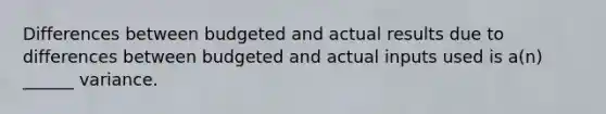 Differences between budgeted and actual results due to differences between budgeted and actual inputs used is a(n) ______ variance.