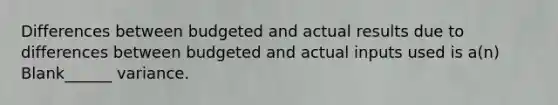 Differences between budgeted and actual results due to differences between budgeted and actual inputs used is a(n) Blank______ variance.