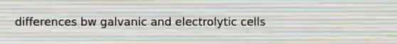 differences bw galvanic and electrolytic cells