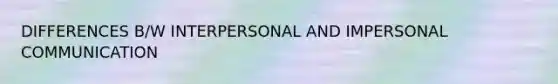 DIFFERENCES B/W INTERPERSONAL AND IMPERSONAL COMMUNICATION