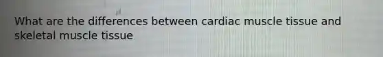 What are the differences between cardiac muscle tissue and skeletal muscle tissue