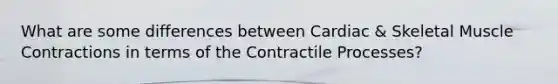 What are some differences between Cardiac & Skeletal Muscle Contractions in terms of the Contractile Processes?