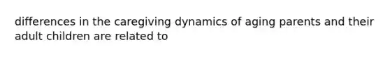 differences in the caregiving dynamics of aging parents and their adult children are related to