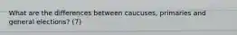 What are the differences between caucuses, primaries and general elections? (7)