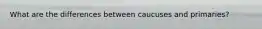 What are the differences between caucuses and primaries?
