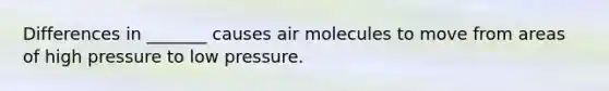 Differences in _______ causes air molecules to move from areas of high pressure to low pressure.