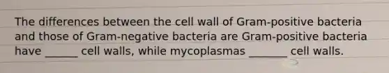 The differences between the cell wall of Gram-positive bacteria and those of Gram-negative bacteria are Gram-positive bacteria have ______ cell walls, while mycoplasmas _______ cell walls.