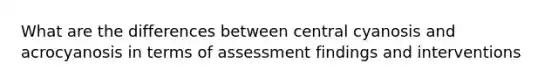 What are the differences between central cyanosis and acrocyanosis in terms of assessment findings and interventions