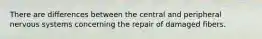 There are differences between the central and peripheral nervous systems concerning the repair of damaged fibers.