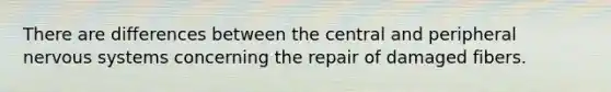 There are differences between the central and peripheral nervous systems concerning the repair of damaged fibers.