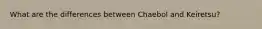 What are the differences between Chaebol and Keiretsu?