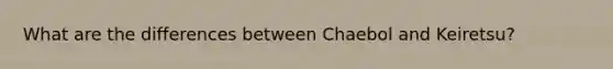 What are the differences between Chaebol and Keiretsu?